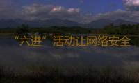 “六进”活动让网络安全意识走进每个人心中 